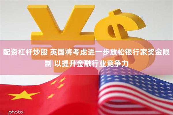 配资杠杆炒股 英国将考虑进一步放松银行家奖金限制 以提升金融行业竞争力