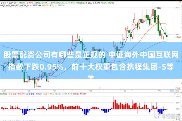 股票配资公司有哪些是正规的 中证海外中国互联网指数下跌0.95%，前十大权重包含携程集团-S等