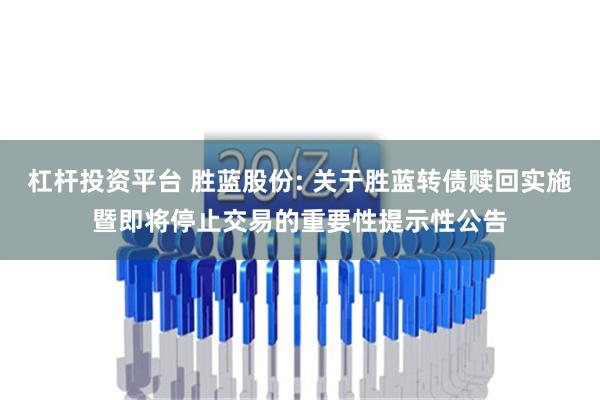 杠杆投资平台 胜蓝股份: 关于胜蓝转债赎回实施暨即将停止交易的重要性提示性公告