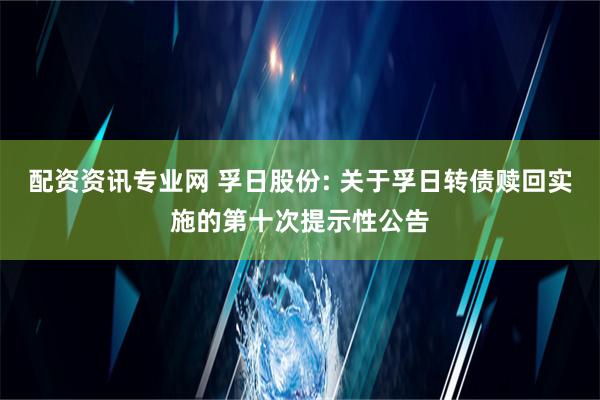 配资资讯专业网 孚日股份: 关于孚日转债赎回实施的第十次提示性公告