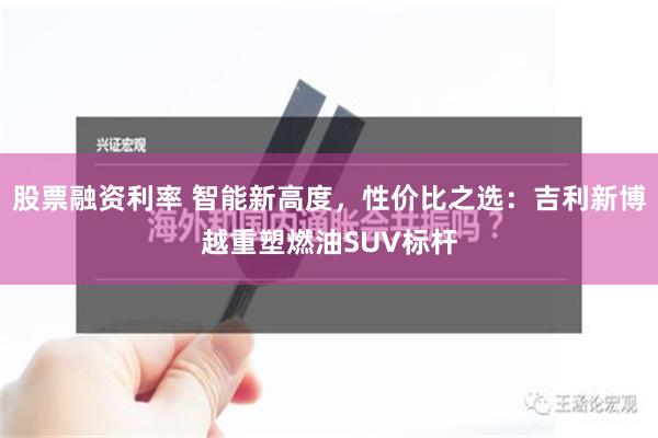 股票融资利率 智能新高度，性价比之选：吉利新博越重塑燃油SUV标杆