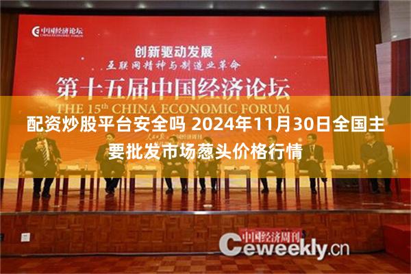 配资炒股平台安全吗 2024年11月30日全国主要批发市场葱头价格行情