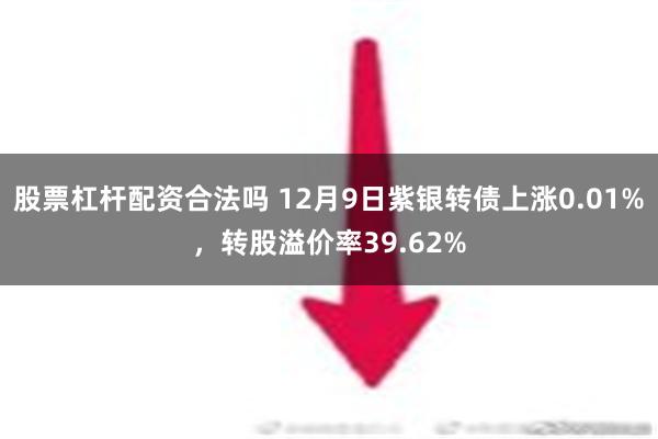 股票杠杆配资合法吗 12月9日紫银转债上涨0.01%，转股溢价率39.62%