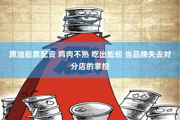 原油股票配资 鸡肉不熟 吃出蚯蚓 当品牌失去对分店的掌控