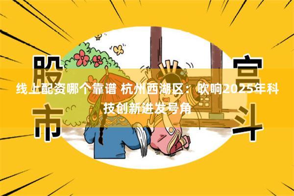 线上配资哪个靠谱 杭州西湖区：吹响2025年科技创新进发号角