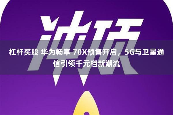 杠杆买股 华为畅享 70X预售开启，5G与卫星通信引领千元档新潮流