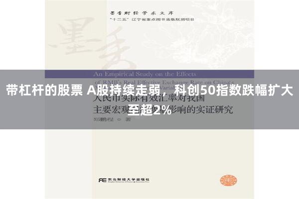 带杠杆的股票 A股持续走弱，科创50指数跌幅扩大至超2%