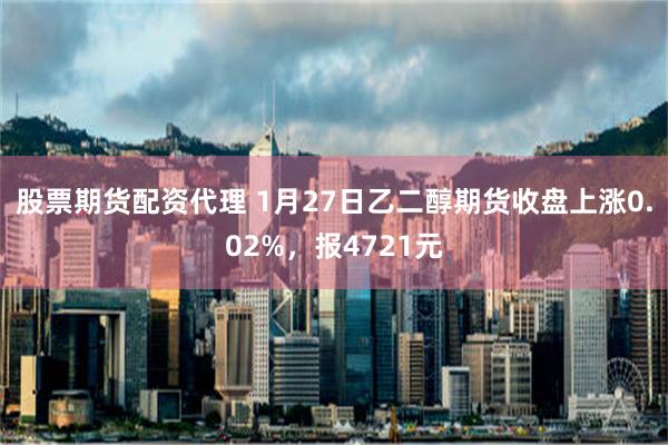 股票期货配资代理 1月27日乙二醇期货收盘上涨0.02%，报4721元