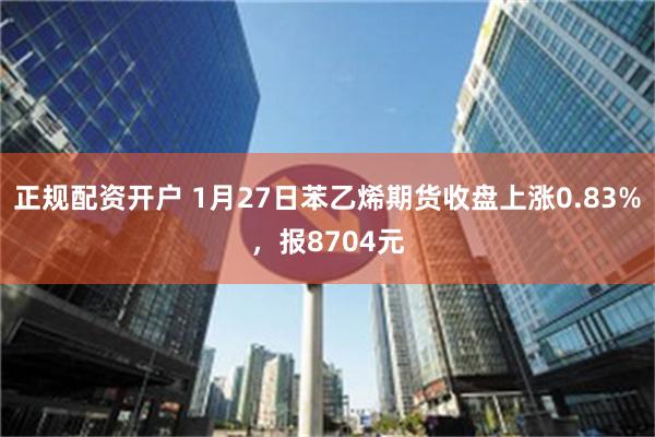 正规配资开户 1月27日苯乙烯期货收盘上涨0.83%，报8704元