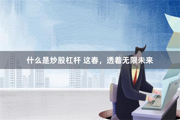 什么是炒股杠杆 这春，透着无限未来